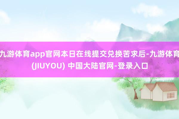 九游体育app官网本日在线提交兑换苦求后-九游体育(JIUYOU) 中国大陆官网-登录入口