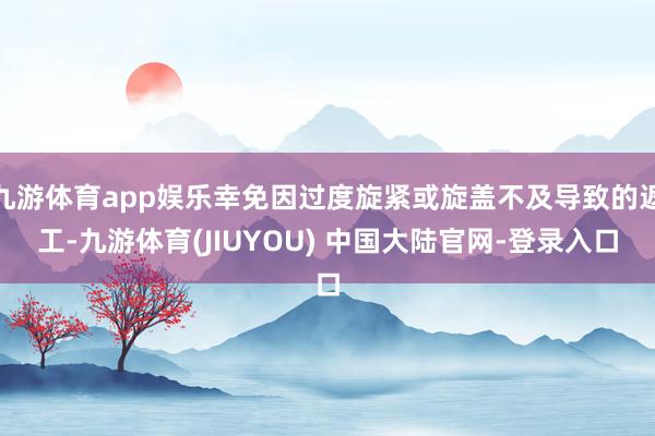 九游体育app娱乐幸免因过度旋紧或旋盖不及导致的返工-九游体育(JIUYOU) 中国大陆官网-登录入口