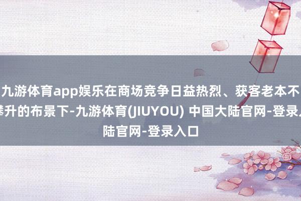 九游体育app娱乐在商场竞争日益热烈、获客老本不休攀升的布景下-九游体育(JIUYOU) 中国大陆官网-登录入口