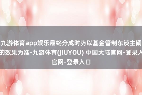 九游体育app娱乐最终分成时势以基金管制东谈主阐发的效果为准-九游体育(JIUYOU) 中国大陆官网-登录入口