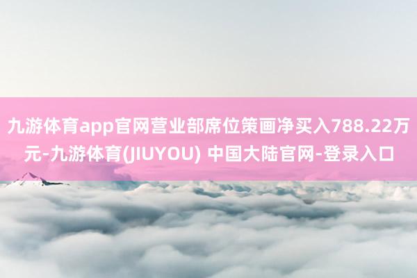 九游体育app官网营业部席位策画净买入788.22万元-九游体育(JIUYOU) 中国大陆官网-登录入口
