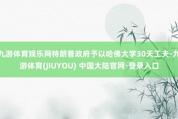 九游体育娱乐网特朗普政府予以哈佛大学30天工夫-九游体育(JIUYOU) 中国大陆官网-登录入口