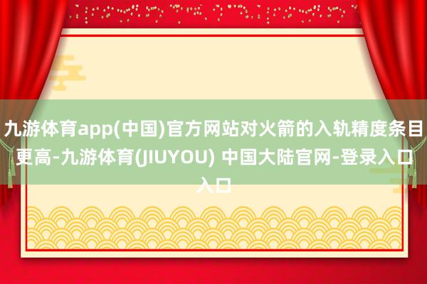 九游体育app(中国)官方网站对火箭的入轨精度条目更高-九游体育(JIUYOU) 中国大陆官网-登录入口