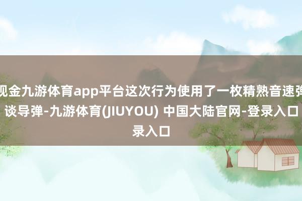 现金九游体育app平台这次行为使用了一枚精熟音速弹谈导弹-九游体育(JIUYOU) 中国大陆官网-登录入口