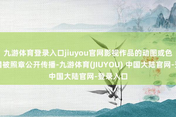 九游体育登录入口jiuyou官网影视作品的动图或色调包不错被照章公开传播-九游体育(JIUYOU) 中国大陆官网-登录入口