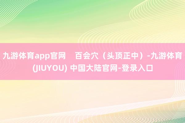 九游体育app官网    百会穴（头顶正中）-九游体育(JIUYOU) 中国大陆官网-登录入口