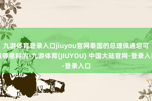 九游体育登录入口jiuyou官网泰国的总理佩通坦可真够意料的-九游体育(JIUYOU) 中国大陆官网-登录入口