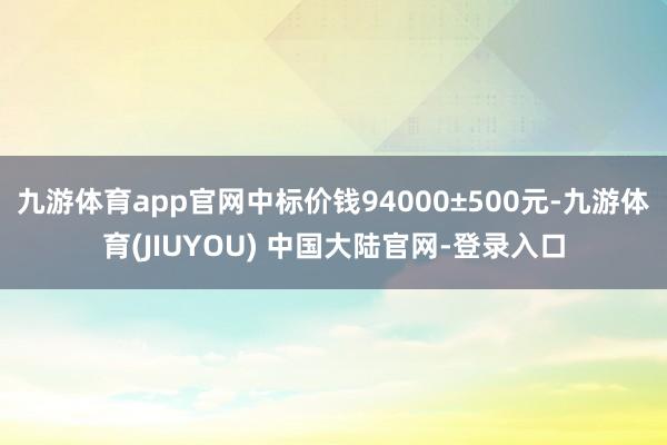 九游体育app官网中标价钱94000±500元-九游体育(JIUYOU) 中国大陆官网-登录入口