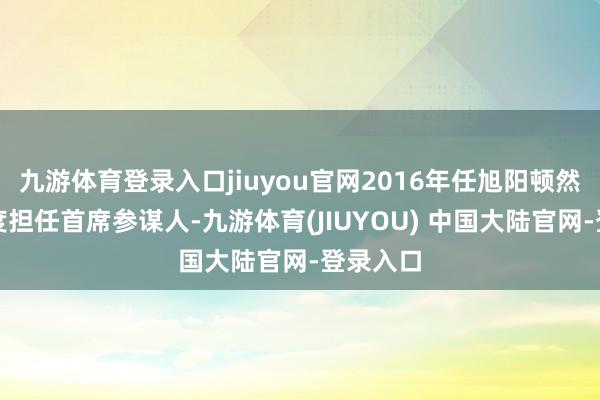 九游体育登录入口jiuyou官网2016年任旭阳顿然记忆百度担任首席参谋人-九游体育(JIUYOU) 中国大陆官网-登录入口
