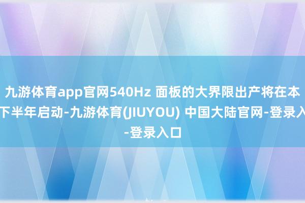 九游体育app官网540Hz 面板的大界限出产将在本年下半年启动-九游体育(JIUYOU) 中国大陆官网-登录入口