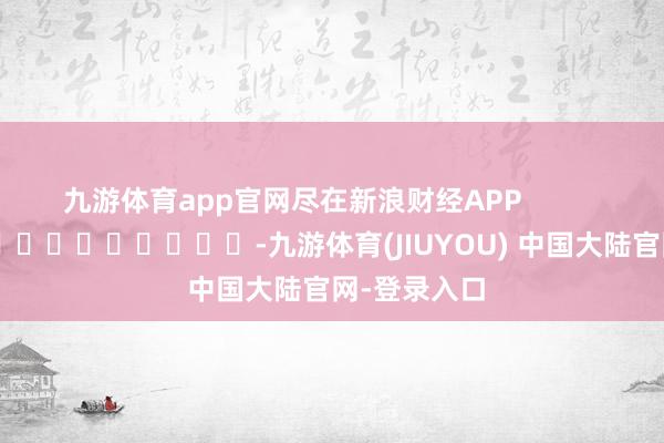 九游体育app官网尽在新浪财经APP            													-九游体育(JIUYOU) 中国大陆官网-登录入口