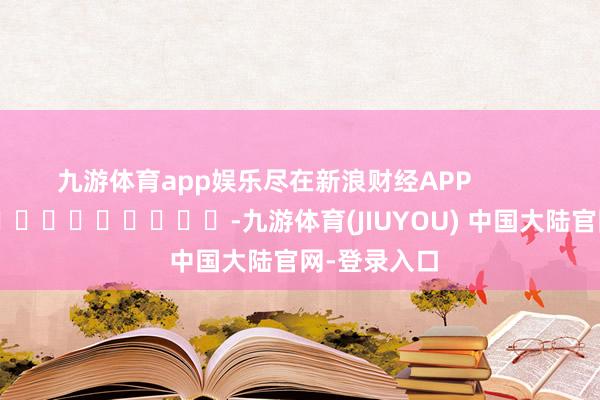 九游体育app娱乐尽在新浪财经APP            													-九游体育(JIUYOU) 中国大陆官网-登录入口
