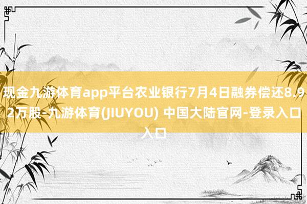 现金九游体育app平台农业银行7月4日融券偿还8.92万股-九游体育(JIUYOU) 中国大陆官网-登录入口