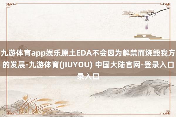 九游体育app娱乐原土EDA不会因为解禁而烧毁我方的发展-九游体育(JIUYOU) 中国大陆官网-登录入口