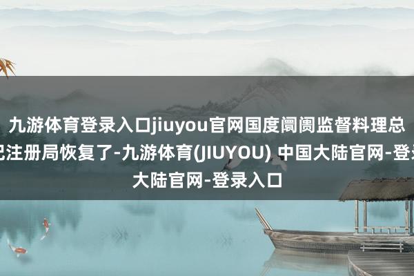 九游体育登录入口jiuyou官网国度阛阓监督料理总局登记注册局恢复了-九游体育(JIUYOU) 中国大陆官网-登录入口