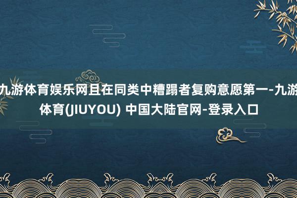 九游体育娱乐网且在同类中糟蹋者复购意愿第一-九游体育(JIUYOU) 中国大陆官网-登录入口