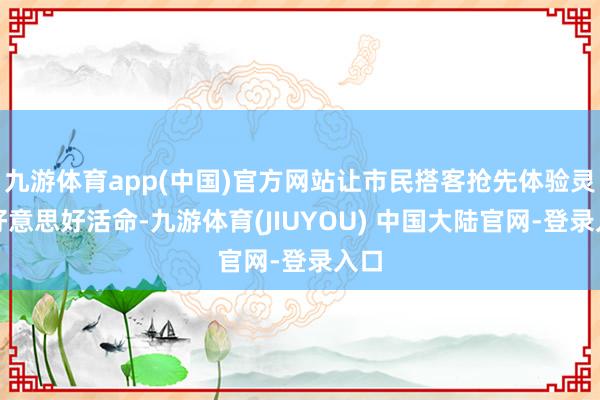 九游体育app(中国)官方网站让市民搭客抢先体验灵巧好意思好活命-九游体育(JIUYOU) 中国大陆官网-登录入口