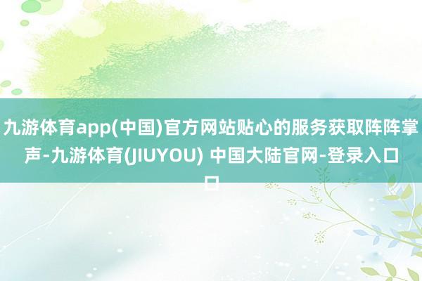 九游体育app(中国)官方网站贴心的服务获取阵阵掌声-九游体育(JIUYOU) 中国大陆官网-登录入口