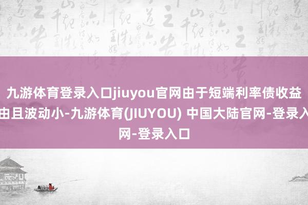 九游体育登录入口jiuyou官网由于短端利率债收益自由且波动小-九游体育(JIUYOU) 中国大陆官网-登录入口