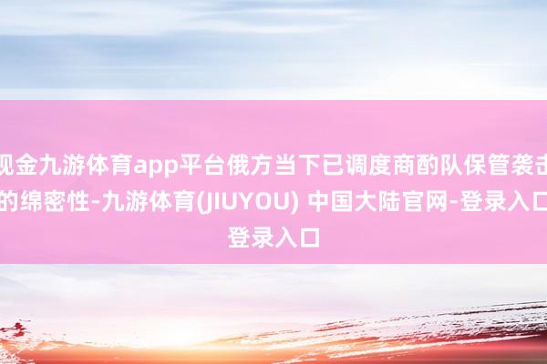 现金九游体育app平台俄方当下已调度商酌队保管袭击的绵密性-九游体育(JIUYOU) 中国大陆官网-登录入口