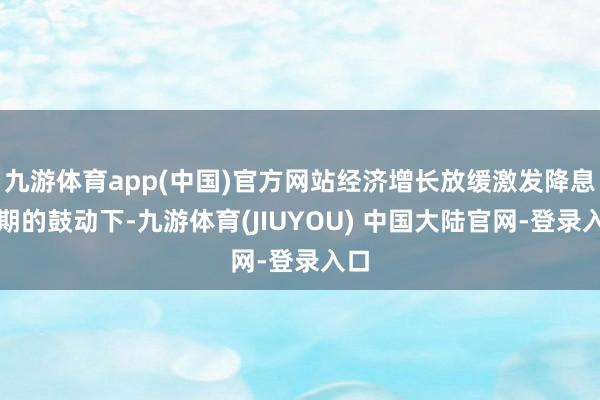 九游体育app(中国)官方网站经济增长放缓激发降息预期的鼓动下-九游体育(JIUYOU) 中国大陆官网-登录入口