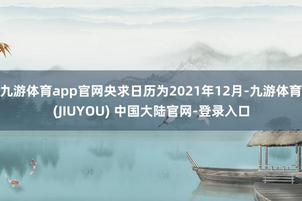 九游体育app官网央求日历为2021年12月-九游体育(JIUYOU) 中国大陆官网-登录入口