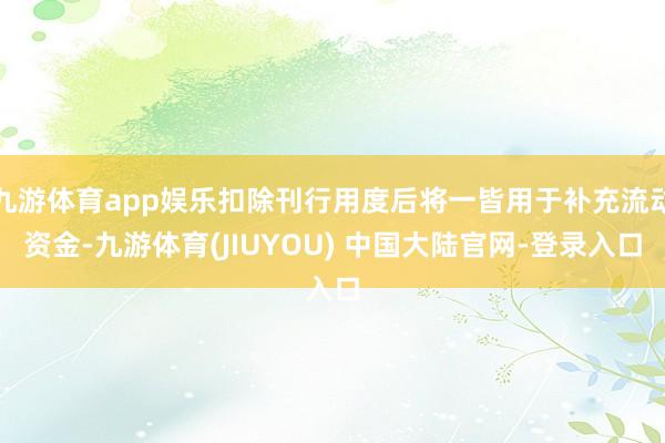 九游体育app娱乐扣除刊行用度后将一皆用于补充流动资金-九游体育(JIUYOU) 中国大陆官网-登录入口
