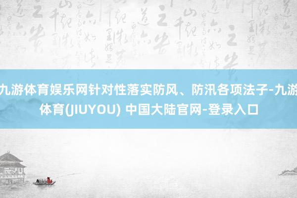 九游体育娱乐网针对性落实防风、防汛各项法子-九游体育(JIUYOU) 中国大陆官网-登录入口