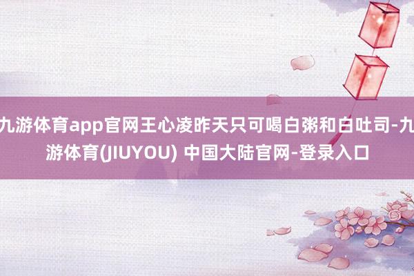 九游体育app官网王心凌昨天只可喝白粥和白吐司-九游体育(JIUYOU) 中国大陆官网-登录入口