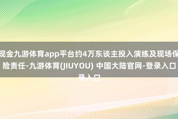 现金九游体育app平台约4万东谈主投入演练及现场保险责任-九游体育(JIUYOU) 中国大陆官网-登录入口