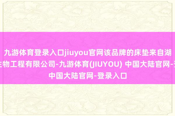 九游体育登录入口jiuyou官网该品牌的床垫来自湖南炎帝生物工程有限公司-九游体育(JIUYOU) 中国大陆官网-登录入口