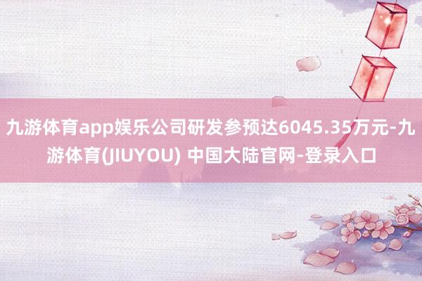 九游体育app娱乐公司研发参预达6045.35万元-九游体育(JIUYOU) 中国大陆官网-登录入口