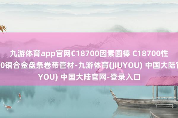 九游体育app官网C18700因素圆棒 C18700性能薄板C18700铜合金盘条卷带管材-九游体育(JIUYOU) 中国大陆官网-登录入口