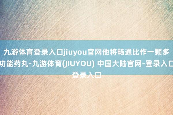 九游体育登录入口jiuyou官网他将畅通比作一颗多功能药丸-九游体育(JIUYOU) 中国大陆官网-登录入口