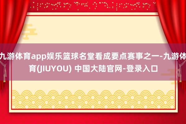 九游体育app娱乐篮球名堂看成要点赛事之一-九游体育(JIUYOU) 中国大陆官网-登录入口