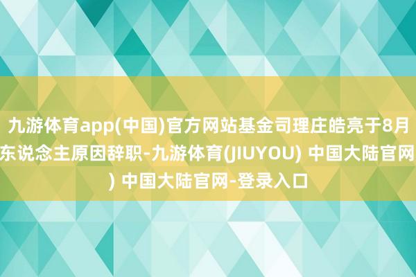 九游体育app(中国)官方网站基金司理庄皓亮于8月23日因个东说念主原因辞职-九游体育(JIUYOU) 中国大陆官网-登录入口