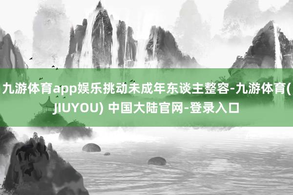 九游体育app娱乐挑动未成年东谈主整容-九游体育(JIUYOU) 中国大陆官网-登录入口