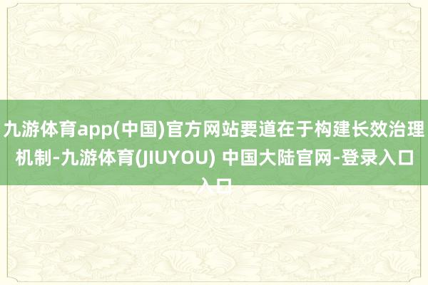 九游体育app(中国)官方网站要道在于构建长效治理机制-九游体育(JIUYOU) 中国大陆官网-登录入口