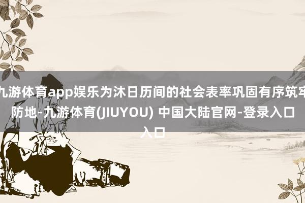九游体育app娱乐为沐日历间的社会表率巩固有序筑牢防地-九游体育(JIUYOU) 中国大陆官网-登录入口