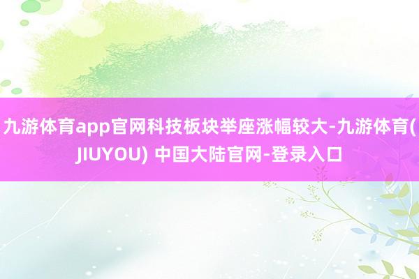 九游体育app官网科技板块举座涨幅较大-九游体育(JIUYOU) 中国大陆官网-登录入口