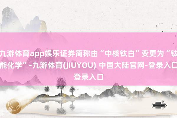 九游体育app娱乐证券简称由“中核钛白”变更为“钛能化学”-九游体育(JIUYOU) 中国大陆官网-登录入口
