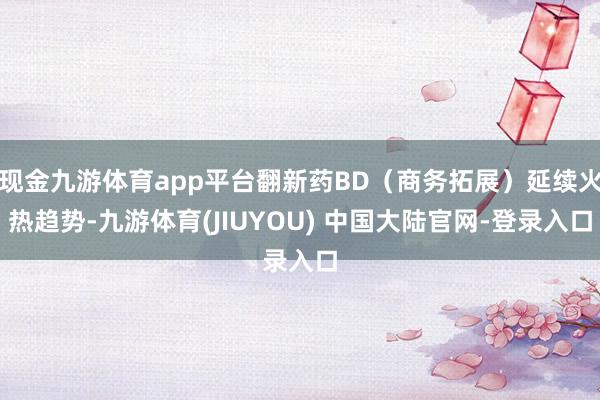 现金九游体育app平台翻新药BD（商务拓展）延续火热趋势-九游体育(JIUYOU) 中国大陆官网-登录入口