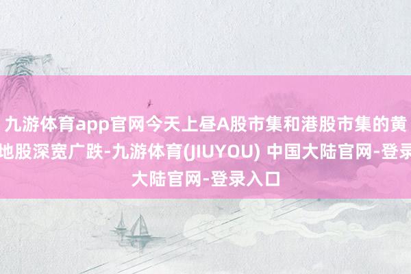 九游体育app官网今天上昼A股市集和港股市集的黄金见地股深宽广跌-九游体育(JIUYOU) 中国大陆官网-登录入口