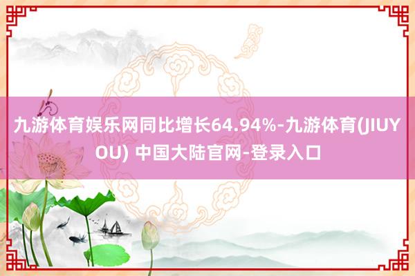 九游体育娱乐网同比增长64.94%-九游体育(JIUYOU) 中国大陆官网-登录入口
