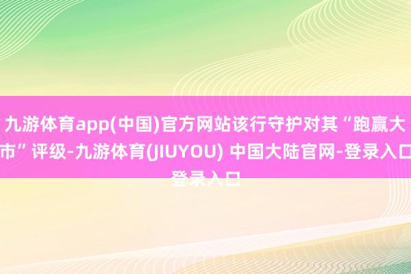 九游体育app(中国)官方网站该行守护对其“跑赢大市”评级-九游体育(JIUYOU) 中国大陆官网-登录入口