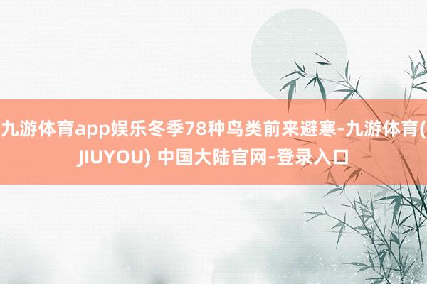 九游体育app娱乐冬季78种鸟类前来避寒-九游体育(JIUYOU) 中国大陆官网-登录入口