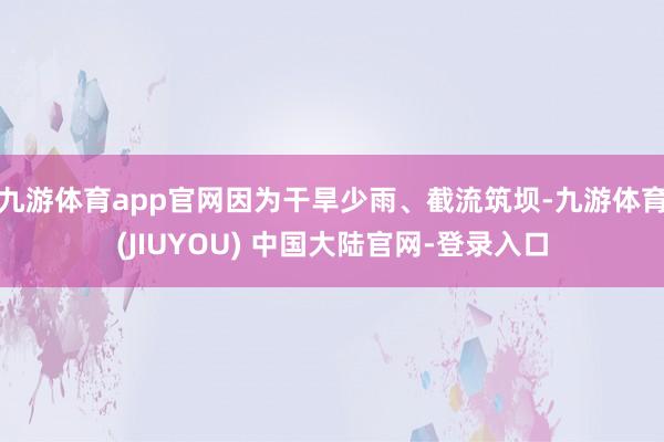 九游体育app官网因为干旱少雨、截流筑坝-九游体育(JIUYOU) 中国大陆官网-登录入口