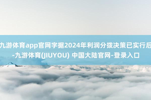 九游体育app官网字据2024年利润分拨决策已实行后-九游体育(JIUYOU) 中国大陆官网-登录入口