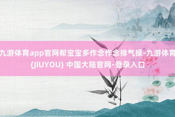 九游体育app官网帮宝宝多作念作念排气操-九游体育(JIUYOU) 中国大陆官网-登录入口