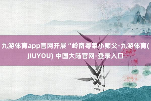 九游体育app官网开展“岭南粤菜小师父-九游体育(JIUYOU) 中国大陆官网-登录入口